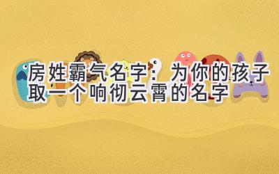  房姓霸气名字：为你的孩子取一个响彻云霄的名字 