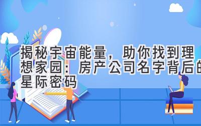   揭秘宇宙能量，助你找到理想家园：房产公司名字背后的星际密码 