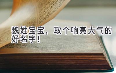  魏姓宝宝，取个响亮大气的好名字！ 