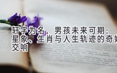  轩字为名，男孩未来可期：星象、生肖与人生轨迹的奇妙交响 