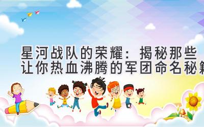   星河战队的荣耀：揭秘那些让你热血沸腾的军团命名秘籍 