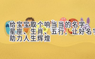   给宝宝取个响当当的名字：星座、生肖、五行，让好名字助力人生辉煌 