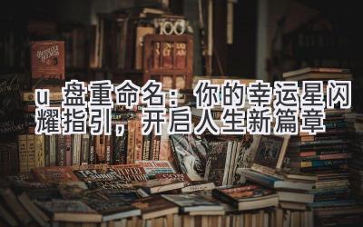  u盘重命名：你的幸运星闪耀指引，开启人生新篇章 