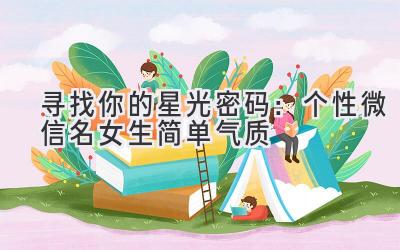   寻找你的星光密码：个性微信名女生简单气质 
