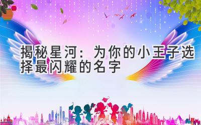  揭秘星河：为你的小王子选择最闪耀的名字 