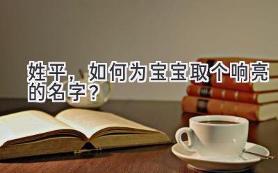姓平，如何为宝宝取个响亮的名字？