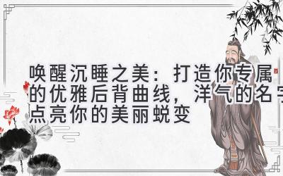  唤醒沉睡之美：打造你专属的优雅后背曲线，洋气的名字点亮你的美丽蜕变 