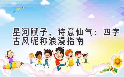   星河赋予，诗意仙气：四字古风昵称浪漫指南 