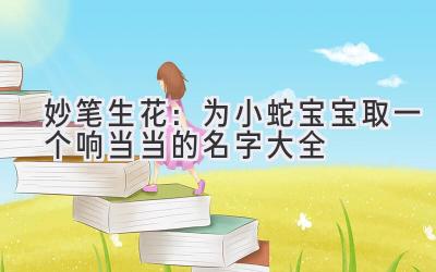  妙笔生花：为小蛇宝宝取一个响当当的名字大全 