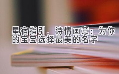   星宿指引，诗情画意：为你的宝宝选择最美的名字 