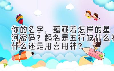  你的名字，蕴藏着怎样的星河密码？起名是五行缺什么补什么还是用喜用神？ 