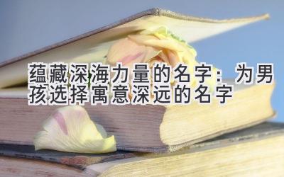  蕴藏深海力量的名字：为男孩选择寓意深远的名字 