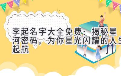  李起名字大全免费：揭秘星河密码，为你星光闪耀的人生起航 