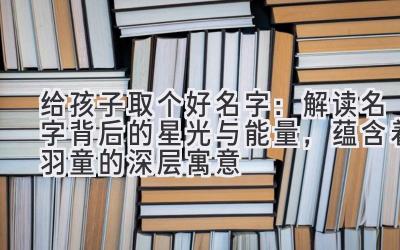  给孩子取个好名字：解读名字背后的星光与能量，蕴含着羽童的深层寓意 