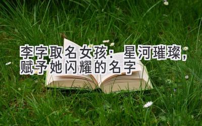  李字取名女孩：星河璀璨，赋予她闪耀的名字 