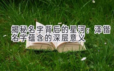  揭秘名字背后的星河：泽锴名字蕴含的深层意义 