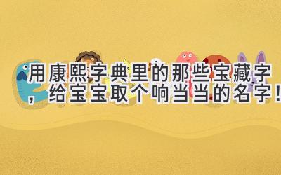 用康熙字典里的那些宝藏字，给宝宝取个响当当的名字！