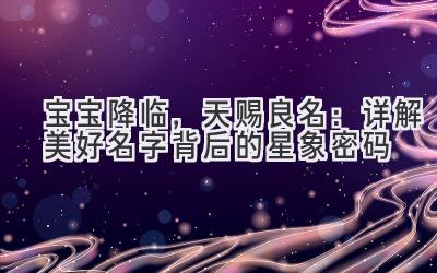   宝宝降临，天赐良名：详解美好名字背后的星象密码 
