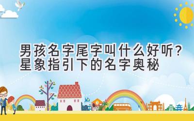  男孩名字尾字叫什么好听？星象指引下的名字奥秘 
