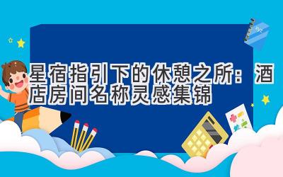   星宿指引下的休憩之所：酒店房间名称灵感集锦 