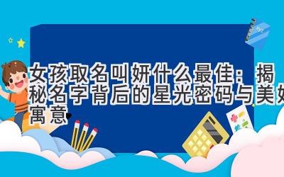 女孩取名叫妍什么最佳：揭秘名字背后的星光密码与美好寓意