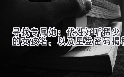  寻找专属她：代姓好听稀少的女孩名，以及星盘密码揭秘 