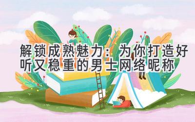   解锁成熟魅力：为你打造好听又稳重的男士网络昵称 