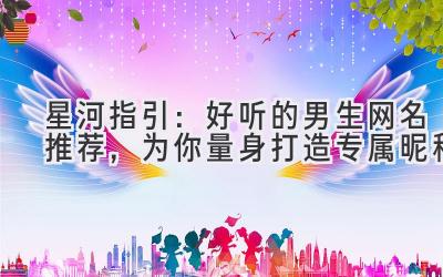   星河指引：好听的男生网名推荐，为你量身打造专属昵称 