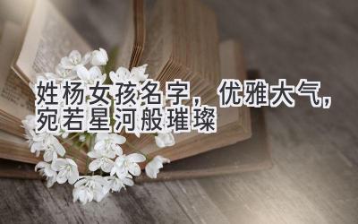  姓杨女孩名字，优雅大气，宛若星河般璀璨 