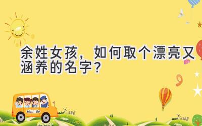  余姓女孩，如何取个漂亮又涵养的名字？ 