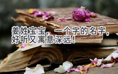  姜姓宝宝，一个字的名字，好听又寓意深远！ 