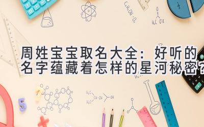  周姓宝宝取名大全：好听的名字蕴藏着怎样的星河秘密？ 