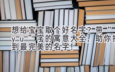   想给宝宝取个好名字？带“yu”字的寓意大全，助你找到最完美的名字！ 