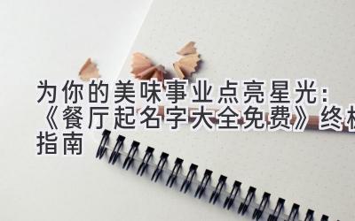   为你的美味事业点亮星光：《餐厅起名字大全免费》终极指南 