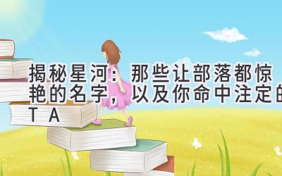   揭秘星河：那些让部落都惊艳的名字，以及你命中注定的TA 