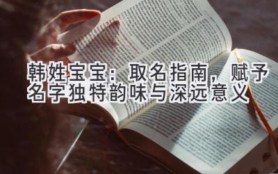  韩姓宝宝：取名指南，赋予名字独特韵味与深远意义 