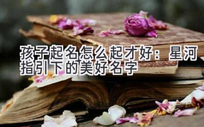  孩子起名怎么起才好：星河指引下的美好名字 