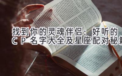  找到你的灵魂伴侣：好听的CP名字大全及星座配对秘籍 