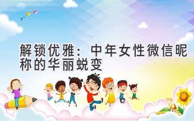   解锁优雅：中年女性微信昵称的华丽蜕变 