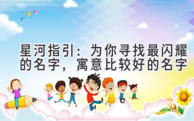   星河指引：为你寻找最闪耀的名字，寓意比较好的名字 