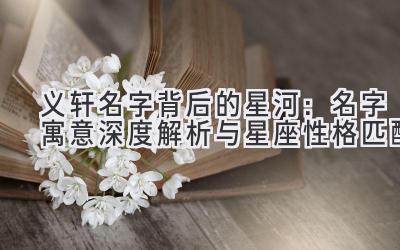  义轩名字背后的星河：名字寓意深度解析与星座性格匹配 