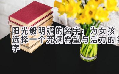  阳光般明媚的名字：为女孩选择一个充满希望与活力的名字 