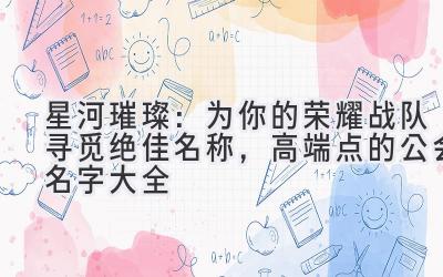  星河璀璨：为你的荣耀战队寻觅绝佳名称，高端点的公会名字大全 