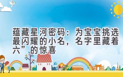  蕴藏星河密码：为宝宝挑选最闪耀的小名，名字里藏着“六”的惊喜 
