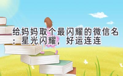   给妈妈取个最闪耀的微信名：星光闪耀，好运连连 