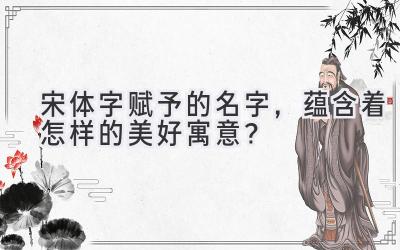 宋体字赋予的名字，蕴含着怎样的美好寓意？