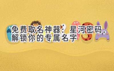   免费取名神器：星河密码，解锁你的专属名字 