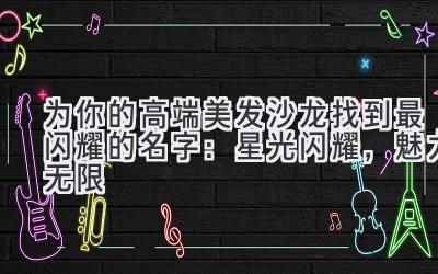   为你的高端美发沙龙找到最闪耀的名字：星光闪耀，魅力无限 