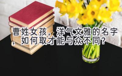 曹姓女孩，洋气文雅的名字，如何取才能与众不同？