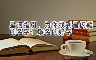   星河指引，为你找到最闪耀的名字：取名的好字 